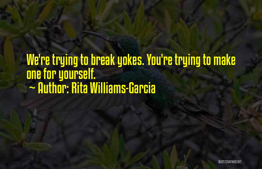 Rita Williams-Garcia Quotes: We're Trying To Break Yokes. You're Trying To Make One For Yourself.