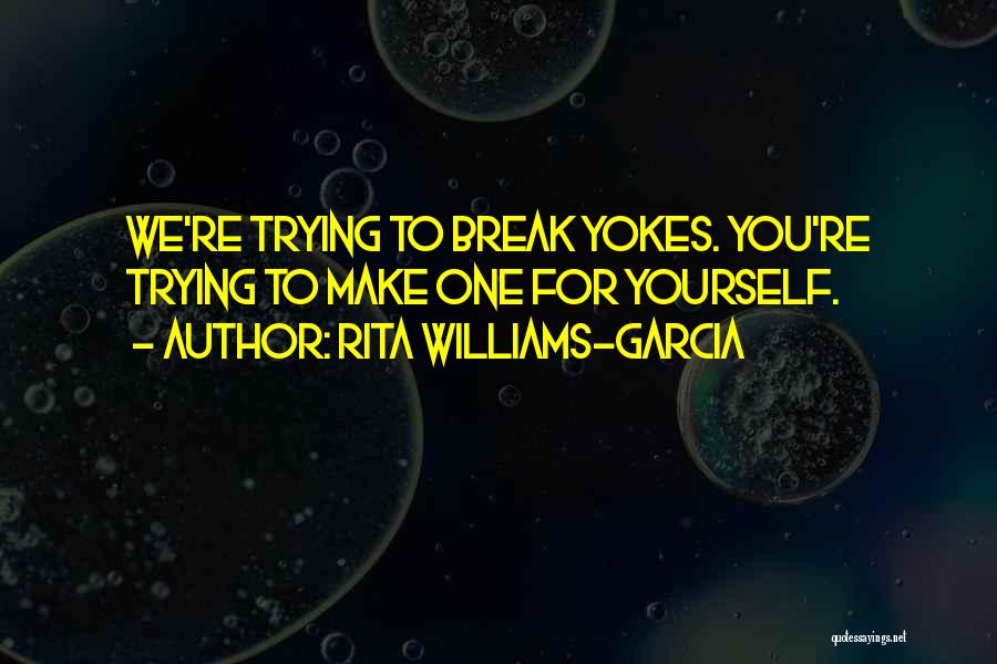 Rita Williams-Garcia Quotes: We're Trying To Break Yokes. You're Trying To Make One For Yourself.