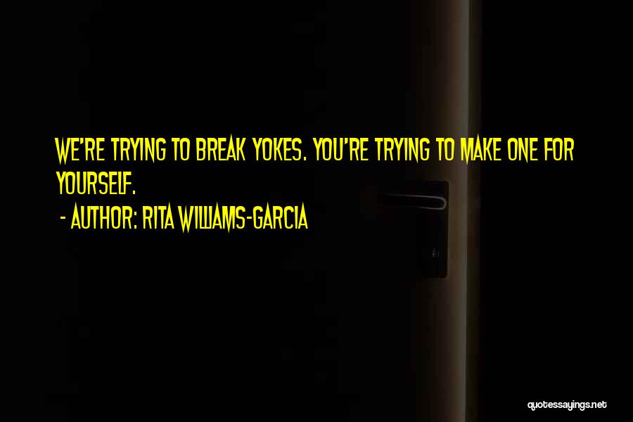 Rita Williams-Garcia Quotes: We're Trying To Break Yokes. You're Trying To Make One For Yourself.