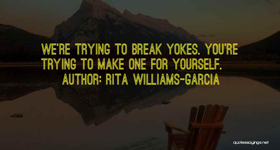 Rita Williams-Garcia Quotes: We're Trying To Break Yokes. You're Trying To Make One For Yourself.