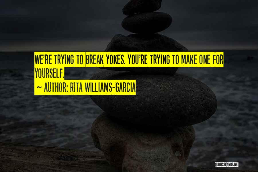 Rita Williams-Garcia Quotes: We're Trying To Break Yokes. You're Trying To Make One For Yourself.