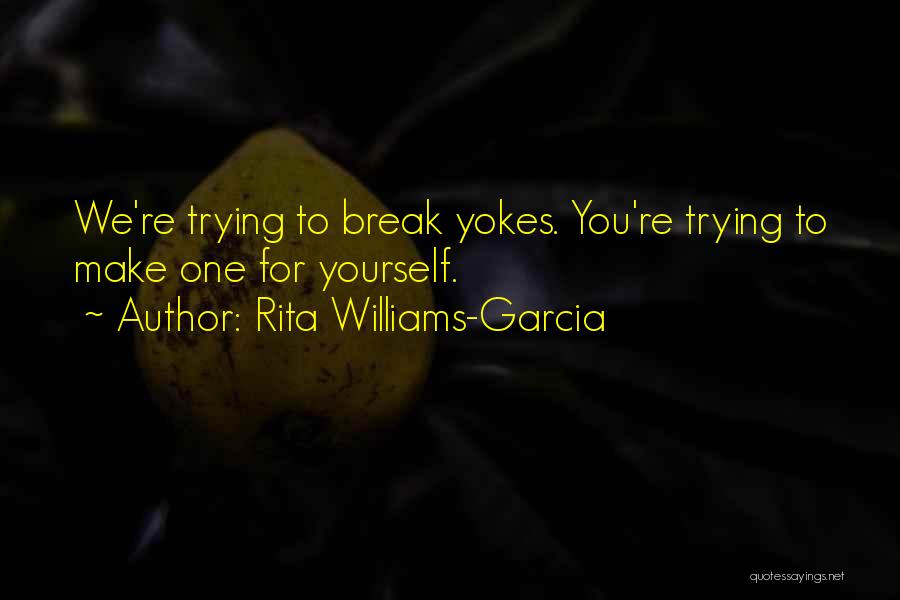 Rita Williams-Garcia Quotes: We're Trying To Break Yokes. You're Trying To Make One For Yourself.