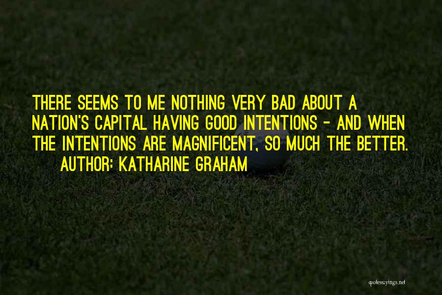 Katharine Graham Quotes: There Seems To Me Nothing Very Bad About A Nation's Capital Having Good Intentions - And When The Intentions Are