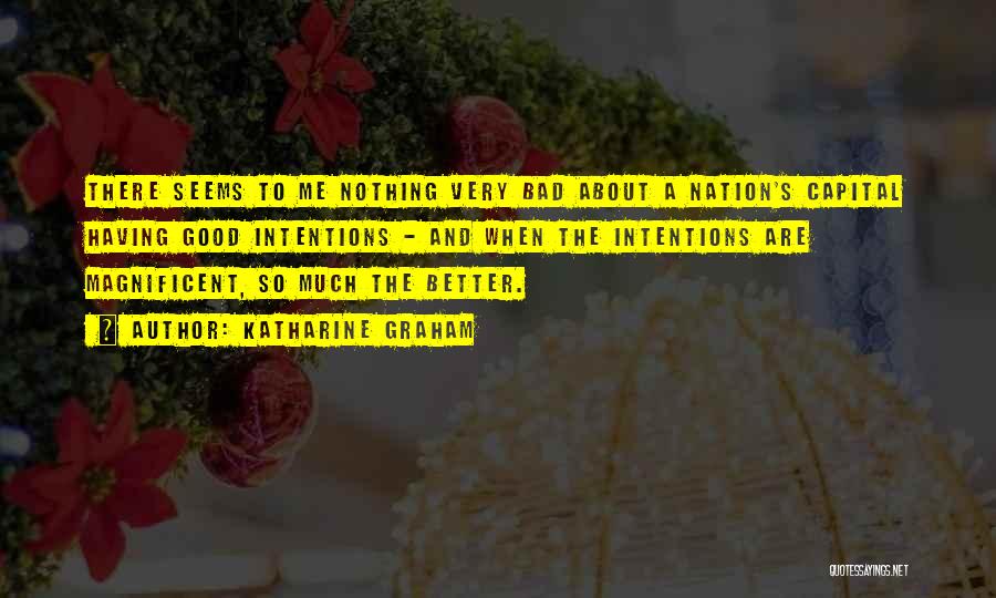 Katharine Graham Quotes: There Seems To Me Nothing Very Bad About A Nation's Capital Having Good Intentions - And When The Intentions Are