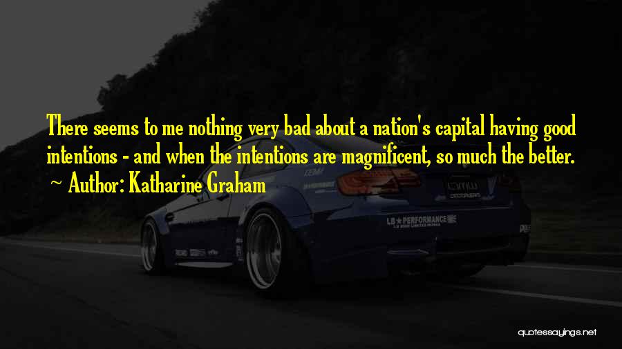 Katharine Graham Quotes: There Seems To Me Nothing Very Bad About A Nation's Capital Having Good Intentions - And When The Intentions Are