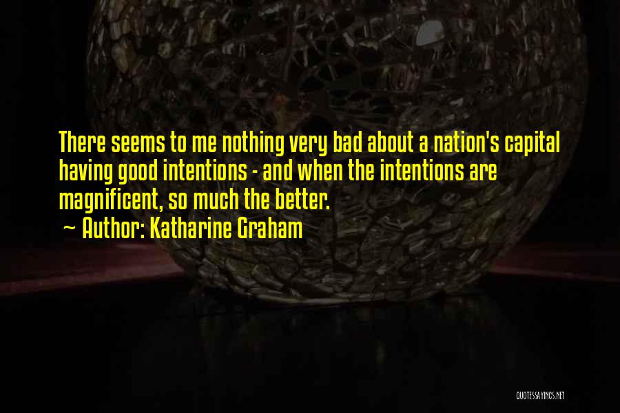 Katharine Graham Quotes: There Seems To Me Nothing Very Bad About A Nation's Capital Having Good Intentions - And When The Intentions Are