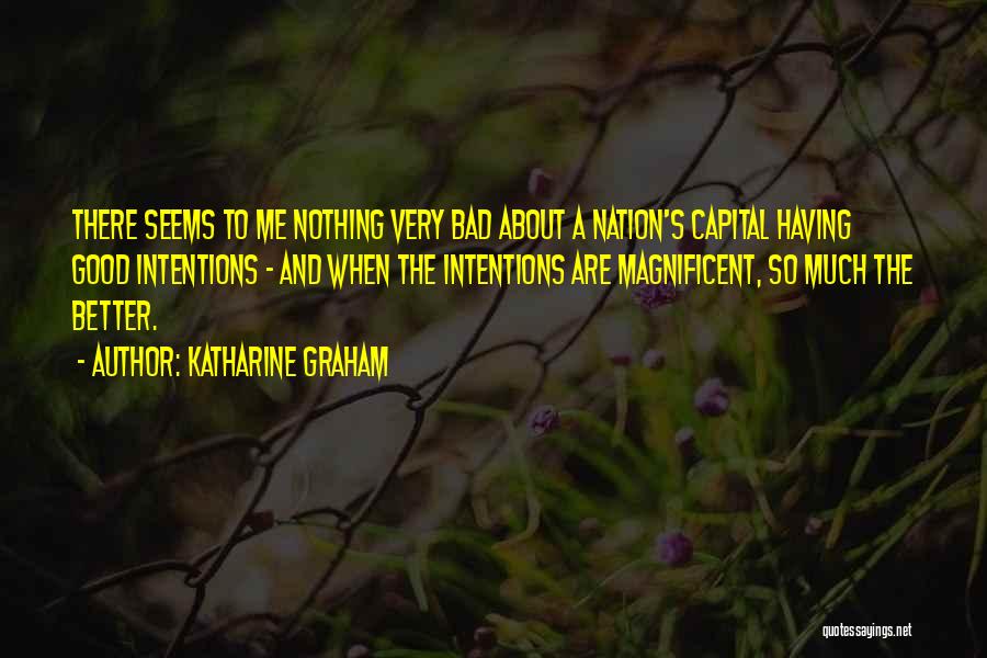 Katharine Graham Quotes: There Seems To Me Nothing Very Bad About A Nation's Capital Having Good Intentions - And When The Intentions Are