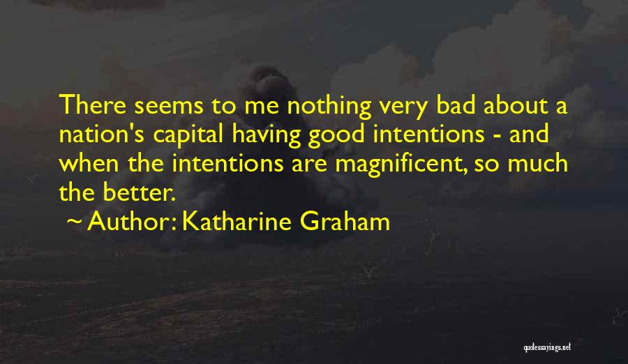 Katharine Graham Quotes: There Seems To Me Nothing Very Bad About A Nation's Capital Having Good Intentions - And When The Intentions Are