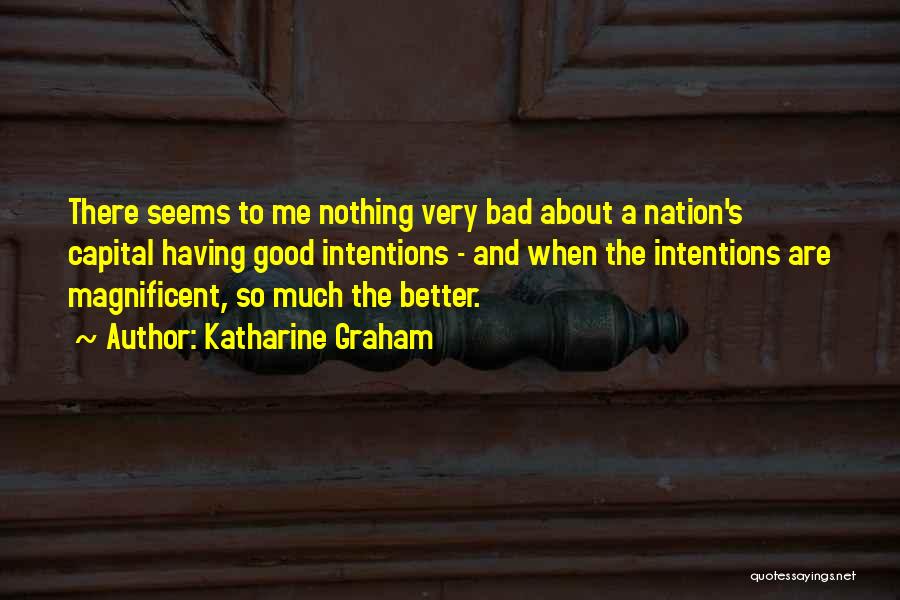 Katharine Graham Quotes: There Seems To Me Nothing Very Bad About A Nation's Capital Having Good Intentions - And When The Intentions Are