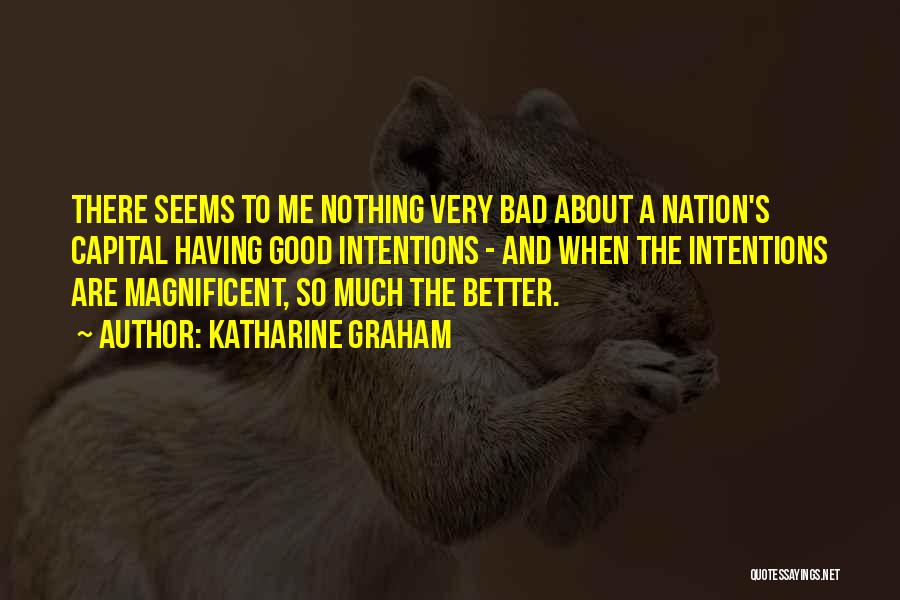 Katharine Graham Quotes: There Seems To Me Nothing Very Bad About A Nation's Capital Having Good Intentions - And When The Intentions Are