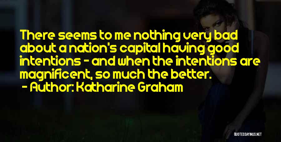 Katharine Graham Quotes: There Seems To Me Nothing Very Bad About A Nation's Capital Having Good Intentions - And When The Intentions Are