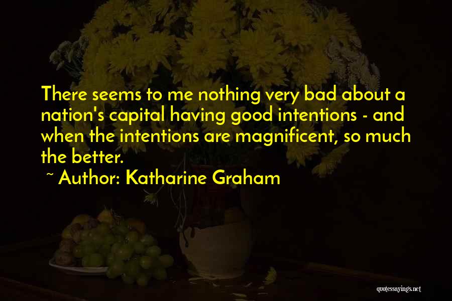 Katharine Graham Quotes: There Seems To Me Nothing Very Bad About A Nation's Capital Having Good Intentions - And When The Intentions Are