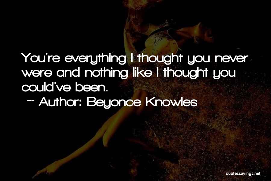 Beyonce Knowles Quotes: You're Everything I Thought You Never Were And Nothing Like I Thought You Could've Been.