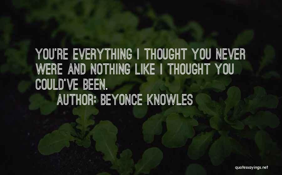 Beyonce Knowles Quotes: You're Everything I Thought You Never Were And Nothing Like I Thought You Could've Been.