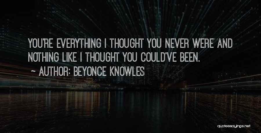 Beyonce Knowles Quotes: You're Everything I Thought You Never Were And Nothing Like I Thought You Could've Been.