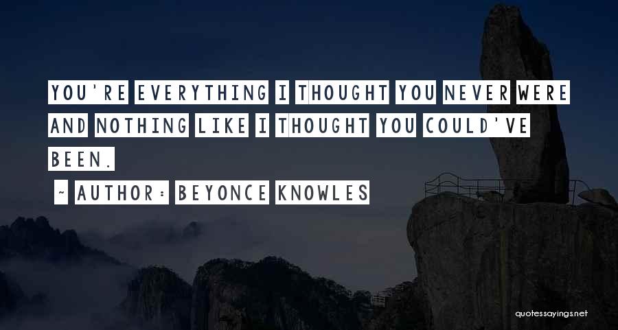 Beyonce Knowles Quotes: You're Everything I Thought You Never Were And Nothing Like I Thought You Could've Been.