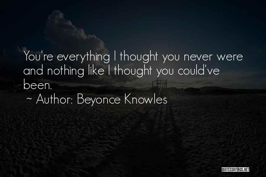 Beyonce Knowles Quotes: You're Everything I Thought You Never Were And Nothing Like I Thought You Could've Been.