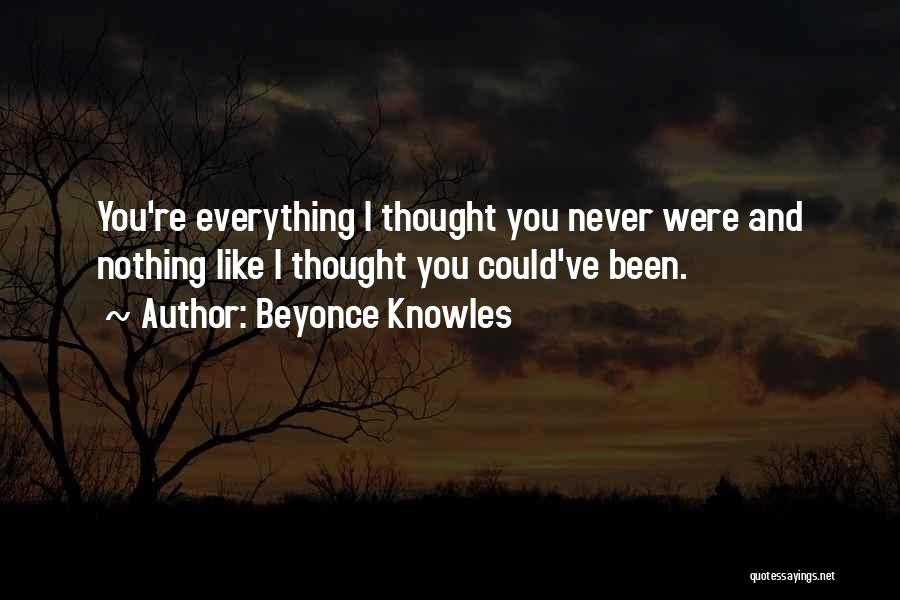 Beyonce Knowles Quotes: You're Everything I Thought You Never Were And Nothing Like I Thought You Could've Been.