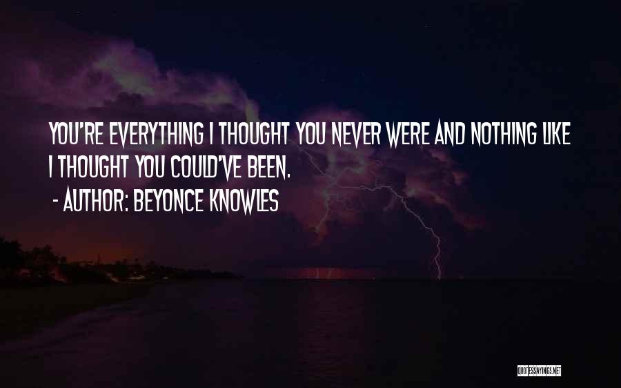 Beyonce Knowles Quotes: You're Everything I Thought You Never Were And Nothing Like I Thought You Could've Been.