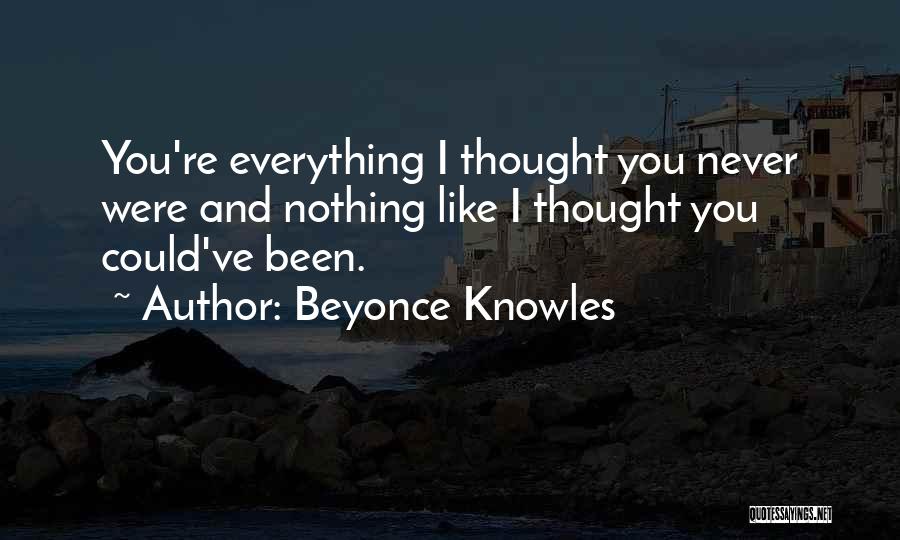 Beyonce Knowles Quotes: You're Everything I Thought You Never Were And Nothing Like I Thought You Could've Been.