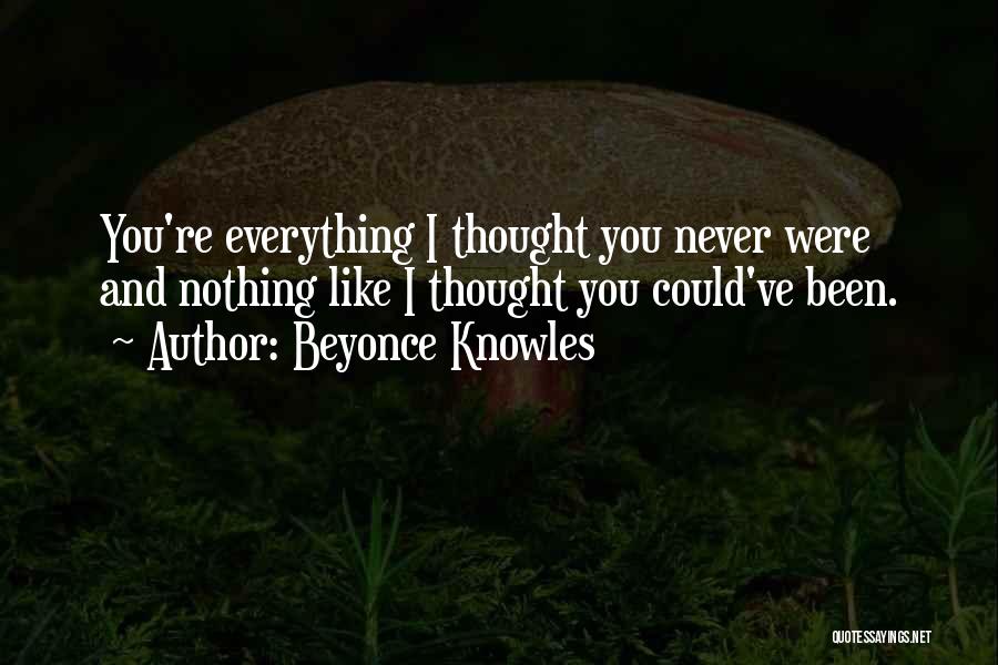 Beyonce Knowles Quotes: You're Everything I Thought You Never Were And Nothing Like I Thought You Could've Been.