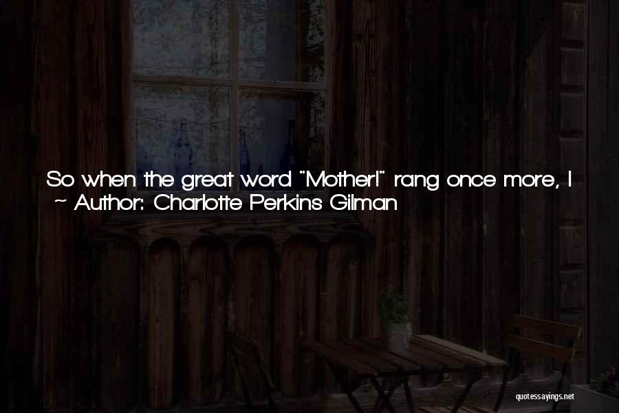Charlotte Perkins Gilman Quotes: So When The Great Word Mother! Rang Once More, I Saw At Last Its Meaning And Its Place; Not The