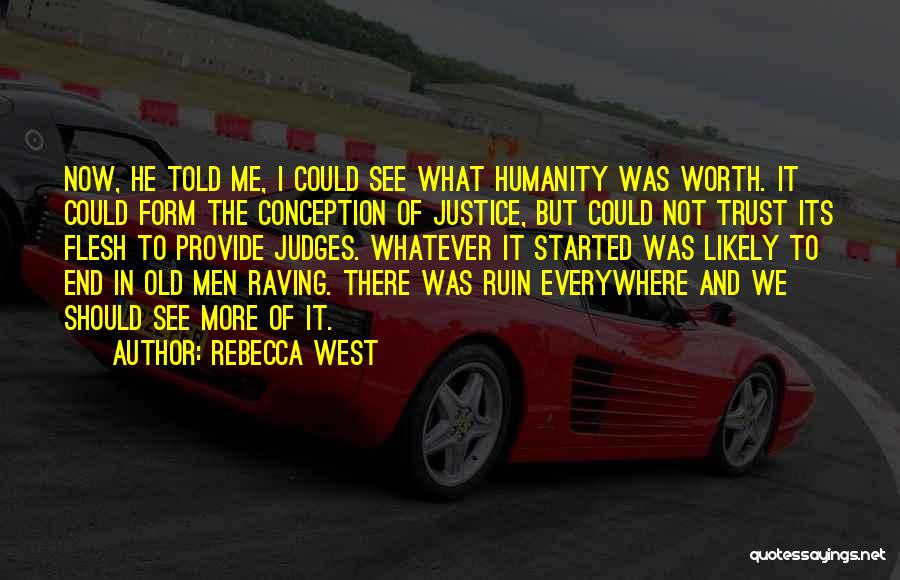 Rebecca West Quotes: Now, He Told Me, I Could See What Humanity Was Worth. It Could Form The Conception Of Justice, But Could