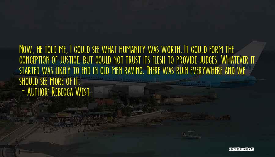 Rebecca West Quotes: Now, He Told Me, I Could See What Humanity Was Worth. It Could Form The Conception Of Justice, But Could