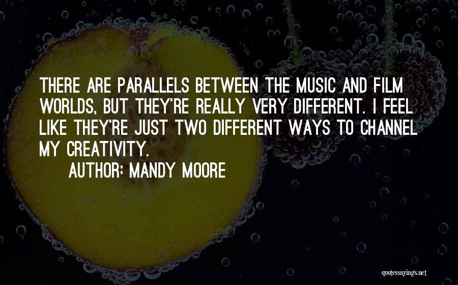 Mandy Moore Quotes: There Are Parallels Between The Music And Film Worlds, But They're Really Very Different. I Feel Like They're Just Two