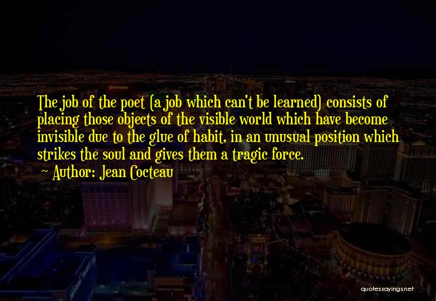 Jean Cocteau Quotes: The Job Of The Poet (a Job Which Can't Be Learned) Consists Of Placing Those Objects Of The Visible World