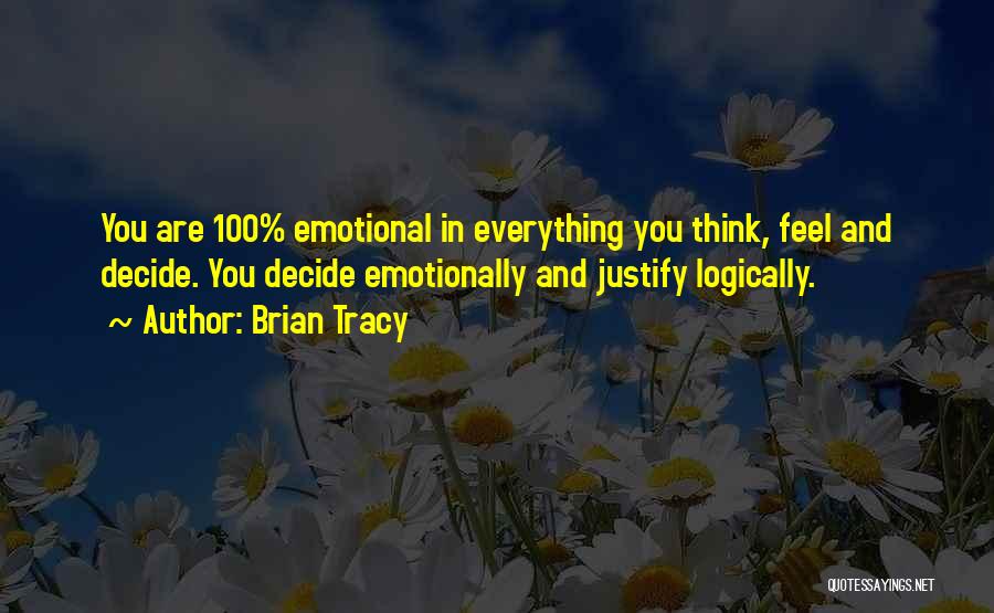 Brian Tracy Quotes: You Are 100% Emotional In Everything You Think, Feel And Decide. You Decide Emotionally And Justify Logically.