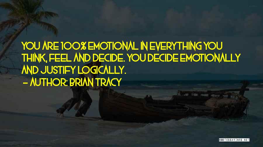 Brian Tracy Quotes: You Are 100% Emotional In Everything You Think, Feel And Decide. You Decide Emotionally And Justify Logically.