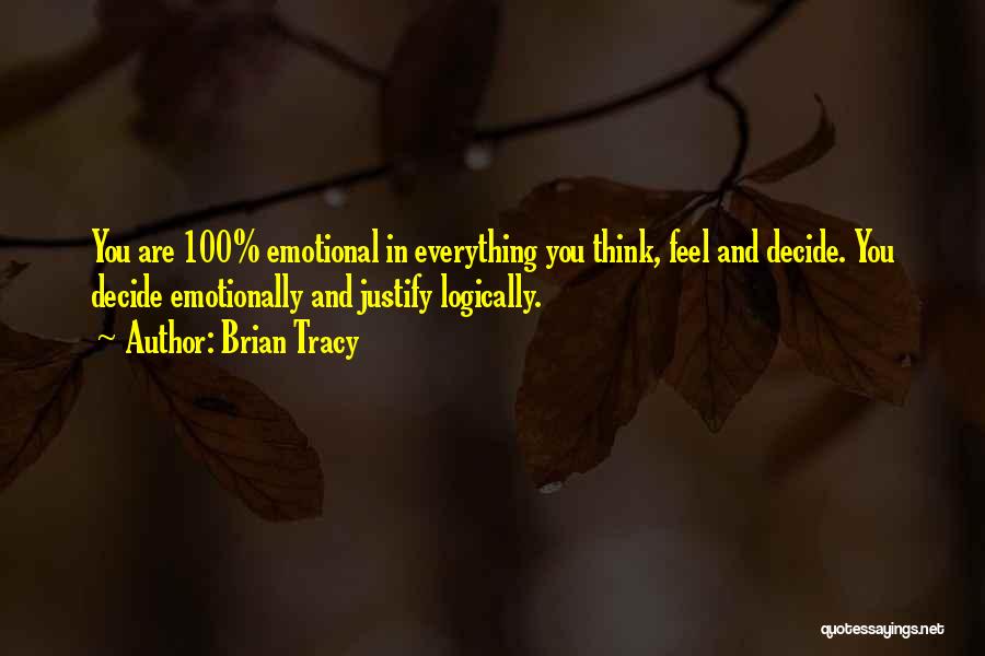 Brian Tracy Quotes: You Are 100% Emotional In Everything You Think, Feel And Decide. You Decide Emotionally And Justify Logically.