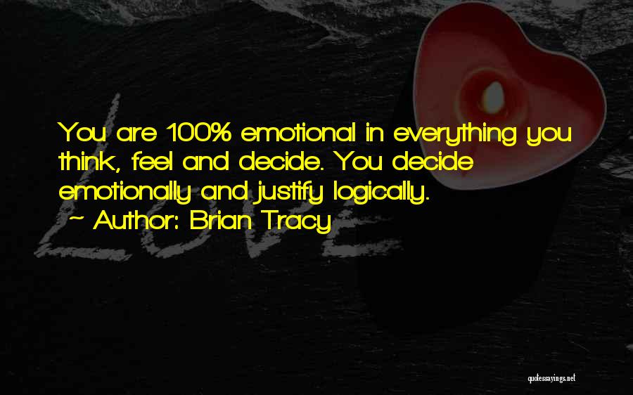 Brian Tracy Quotes: You Are 100% Emotional In Everything You Think, Feel And Decide. You Decide Emotionally And Justify Logically.