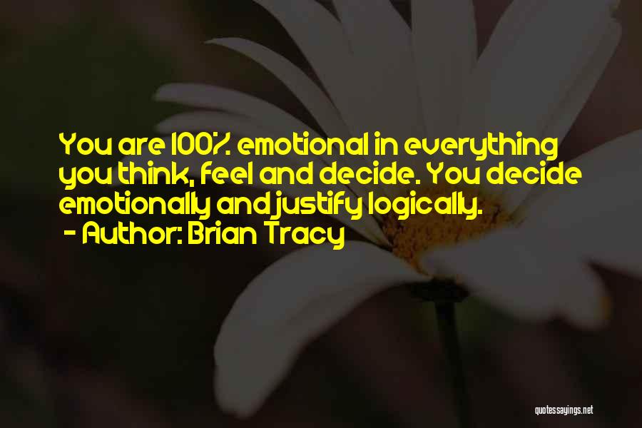 Brian Tracy Quotes: You Are 100% Emotional In Everything You Think, Feel And Decide. You Decide Emotionally And Justify Logically.