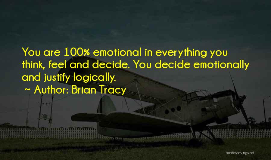 Brian Tracy Quotes: You Are 100% Emotional In Everything You Think, Feel And Decide. You Decide Emotionally And Justify Logically.