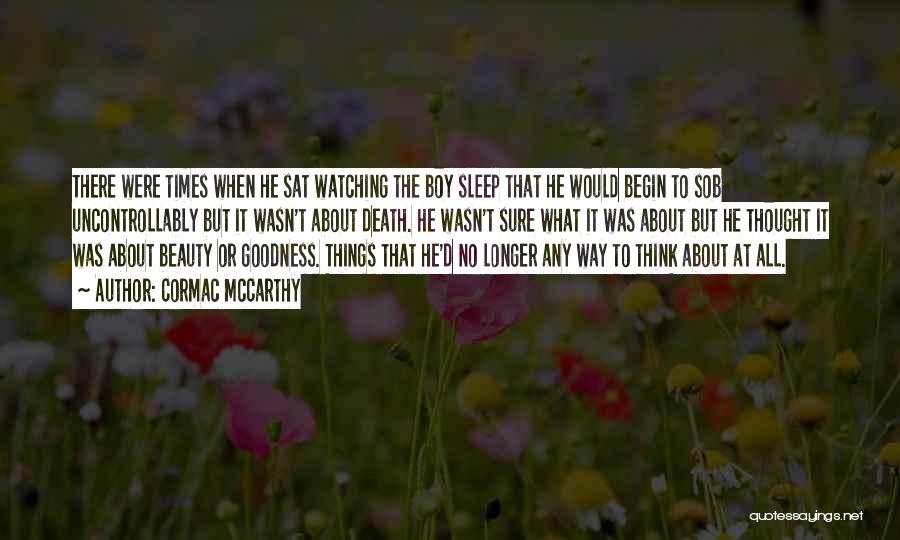 Cormac McCarthy Quotes: There Were Times When He Sat Watching The Boy Sleep That He Would Begin To Sob Uncontrollably But It Wasn't