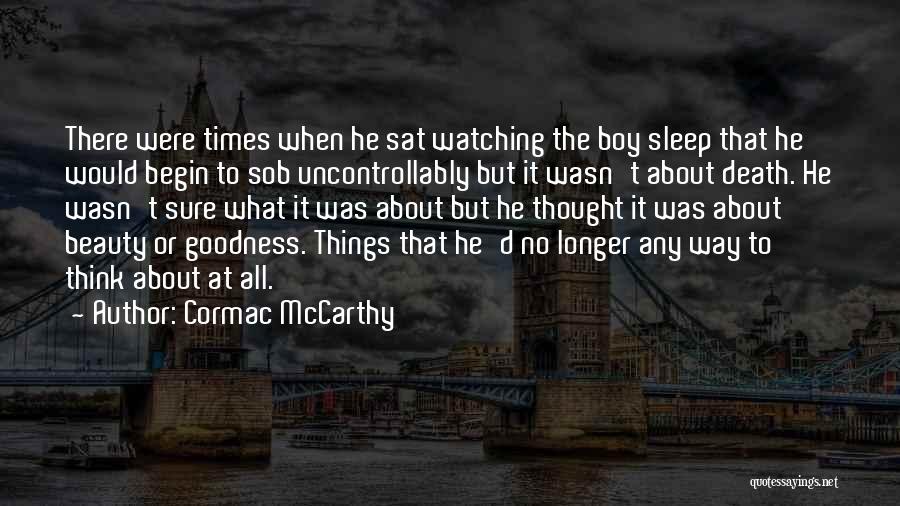 Cormac McCarthy Quotes: There Were Times When He Sat Watching The Boy Sleep That He Would Begin To Sob Uncontrollably But It Wasn't