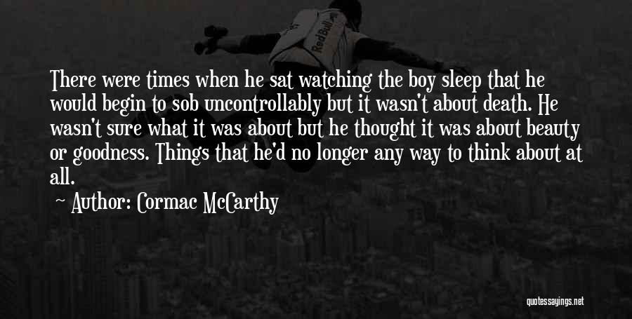 Cormac McCarthy Quotes: There Were Times When He Sat Watching The Boy Sleep That He Would Begin To Sob Uncontrollably But It Wasn't