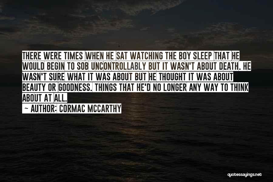 Cormac McCarthy Quotes: There Were Times When He Sat Watching The Boy Sleep That He Would Begin To Sob Uncontrollably But It Wasn't