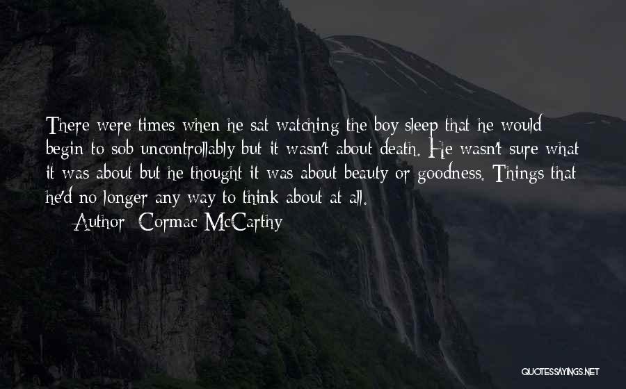 Cormac McCarthy Quotes: There Were Times When He Sat Watching The Boy Sleep That He Would Begin To Sob Uncontrollably But It Wasn't