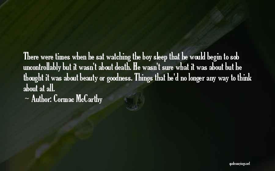Cormac McCarthy Quotes: There Were Times When He Sat Watching The Boy Sleep That He Would Begin To Sob Uncontrollably But It Wasn't