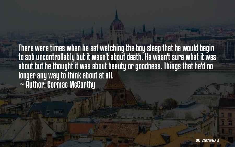 Cormac McCarthy Quotes: There Were Times When He Sat Watching The Boy Sleep That He Would Begin To Sob Uncontrollably But It Wasn't