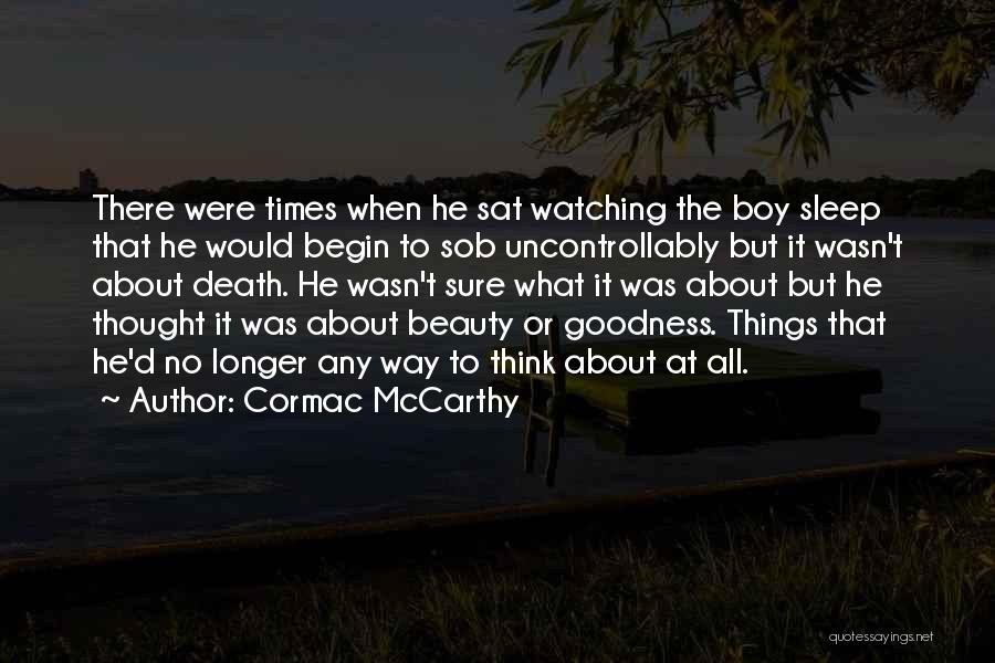 Cormac McCarthy Quotes: There Were Times When He Sat Watching The Boy Sleep That He Would Begin To Sob Uncontrollably But It Wasn't