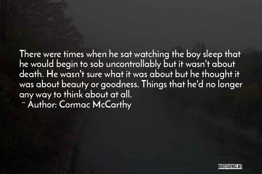 Cormac McCarthy Quotes: There Were Times When He Sat Watching The Boy Sleep That He Would Begin To Sob Uncontrollably But It Wasn't