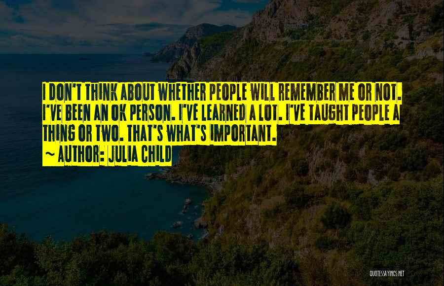 Julia Child Quotes: I Don't Think About Whether People Will Remember Me Or Not. I've Been An Ok Person. I've Learned A Lot.