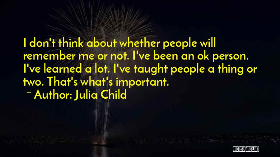 Julia Child Quotes: I Don't Think About Whether People Will Remember Me Or Not. I've Been An Ok Person. I've Learned A Lot.