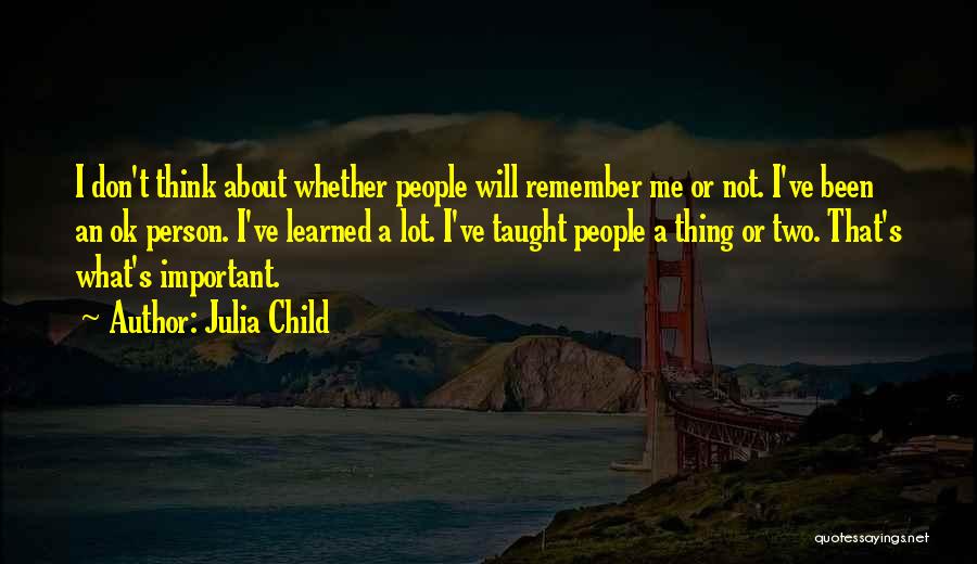 Julia Child Quotes: I Don't Think About Whether People Will Remember Me Or Not. I've Been An Ok Person. I've Learned A Lot.