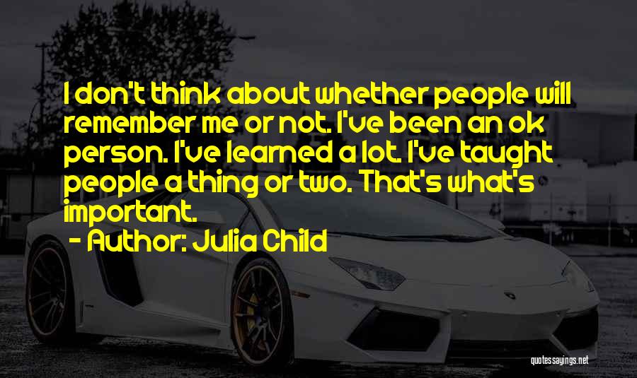 Julia Child Quotes: I Don't Think About Whether People Will Remember Me Or Not. I've Been An Ok Person. I've Learned A Lot.