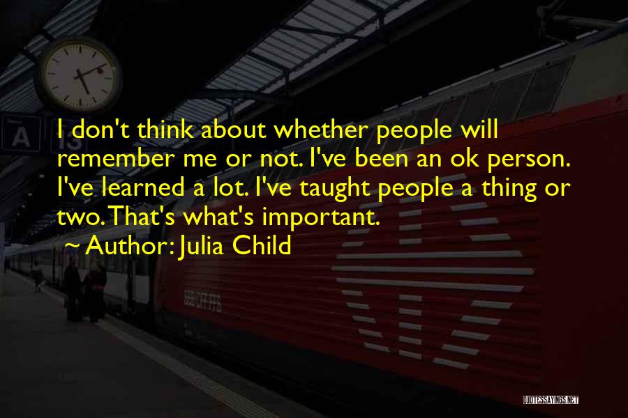 Julia Child Quotes: I Don't Think About Whether People Will Remember Me Or Not. I've Been An Ok Person. I've Learned A Lot.